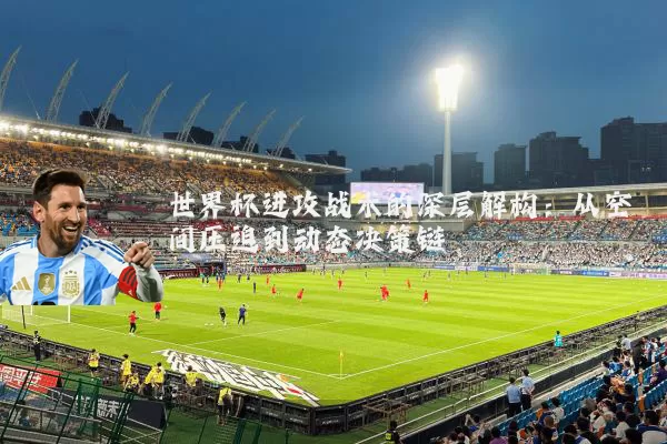 世界杯进攻战术的深层解构:从空间压迫到动态决策链