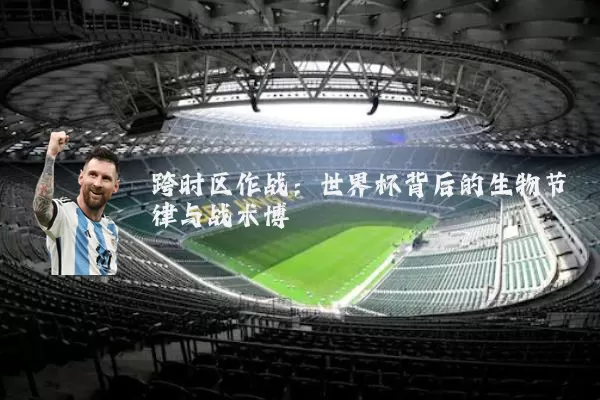跨时区作战:世界杯背后的生物节律与战术博弈