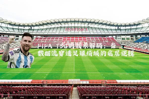 FIFA TSG的战术解码：当数据流穿透足球场域的底层逻辑