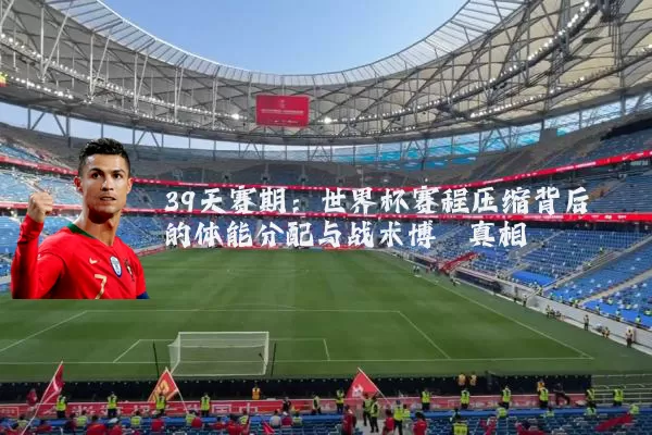 39天赛期:世界杯赛程压缩背后的体能分配与战术博弈真相
