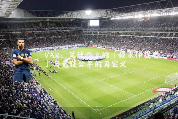 VAR:足球场上的「技术仲裁者」与竞技公平的再定义