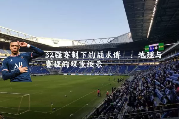 32强赛制下的战术博弈:地理与赛程的双重绞杀