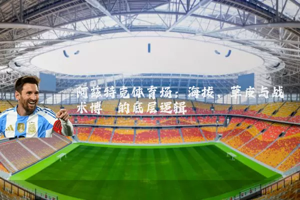 阿兹特克体育场:海拔、草皮与战术博弈的底层逻辑
