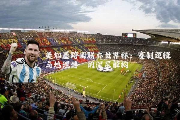 美加墨跨国联办世界杯:赛制逻辑与地理博弈的深层解构