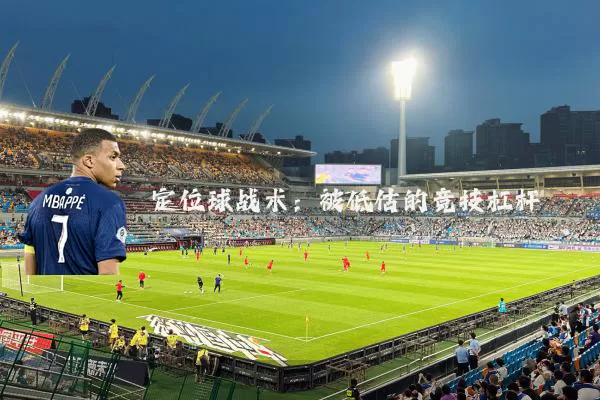定位球战术:被低估的竞技杠杆