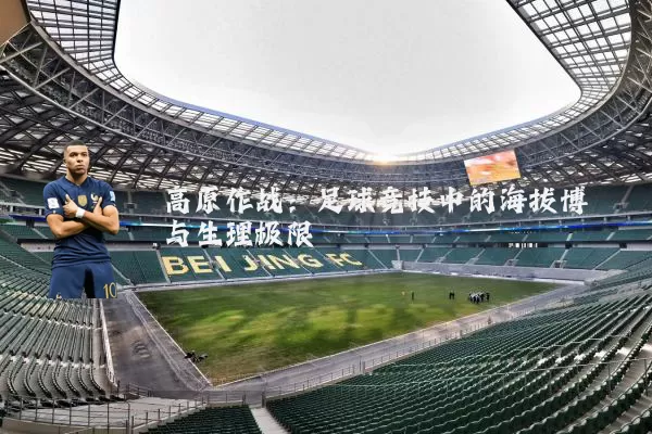 高原作战:足球竞技中的海拔博弈与生理极限