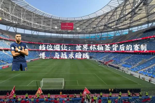 档位避让：世界杯抽签背后的赛制博弈与战术暗线
