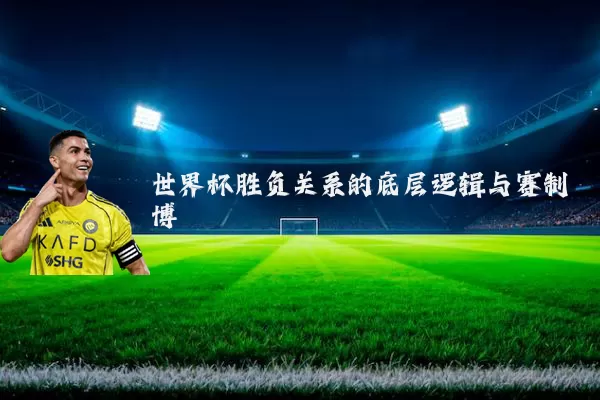 世界杯胜负关系的底层逻辑与赛制博弈