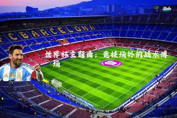 世界杯主题曲:竞技场外的战术博弈场