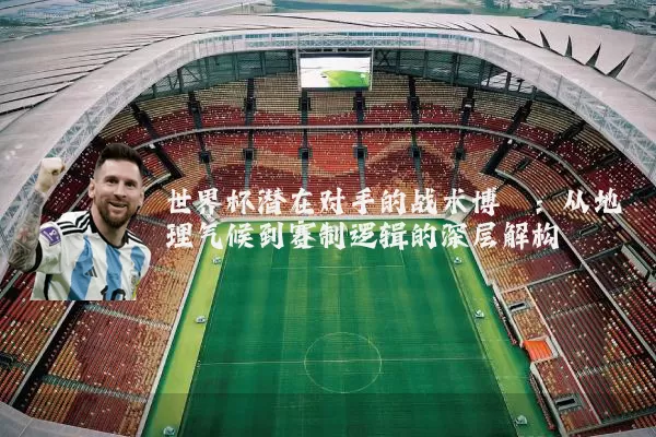 世界杯潜在对手的战术博弈:从地理气候到赛制逻辑的深层解构