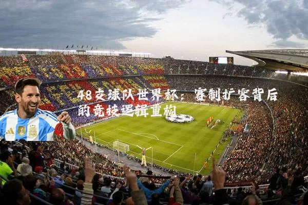 48支球队世界杯:赛制扩容背后的竞技逻辑重构