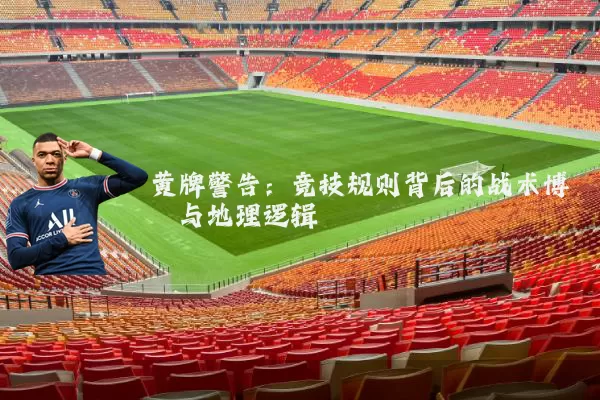 黄牌警告：竞技规则背后的战术博弈与地理逻辑