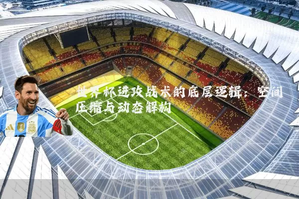 世界杯进攻战术的底层逻辑：空间压缩与动态解构