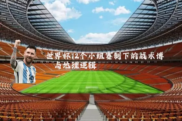 世界杯12个小组赛制下的战术博弈与地理逻辑